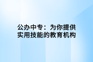 公辦中專：為你提供實用技能的教育機構