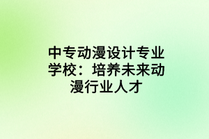 中專動(dòng)漫設(shè)計(jì)專業(yè)學(xué)校：培養(yǎng)未來動(dòng)漫行業(yè)人才