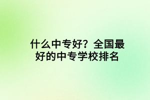 什么中專好？全國最好的中專學校排名