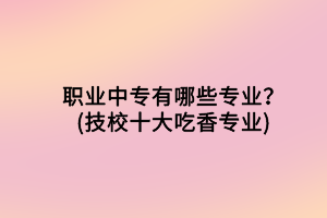 職業(yè)中專(zhuān)有哪些專(zhuān)業(yè)？(技校十大吃香專(zhuān)業(yè))