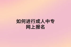 如何進(jìn)行成人中專網(wǎng)上報(bào)名