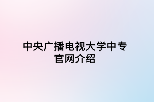 中央廣播電視大學(xué)中專官網(wǎng)介紹