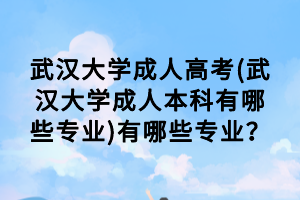 武漢大學(xué)成人高考(武漢大學(xué)成人本科有哪些專業(yè))有哪些專業(yè)？