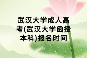 武漢大學(xué)成人高考(武漢大學(xué)函授本科)報(bào)名時(shí)間