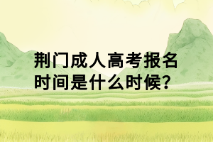 荊門成人高考報(bào)名時(shí)間是什么時(shí)候？