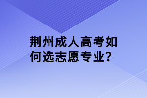 荊州成人高考如何選志愿專業(yè)？