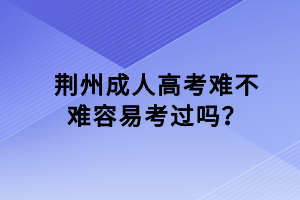 荊州成人高考難不難容易考過嗎？