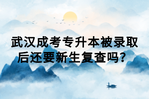 武漢成考專升本被錄取后還要新生復(fù)查嗎？