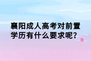 襄陽成人高考對前置學(xué)歷有什么要求呢？