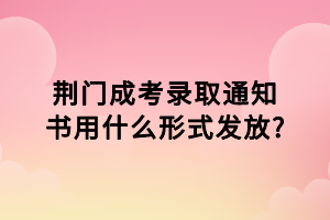 荊門成考錄取通知書用什么形式發(fā)放_