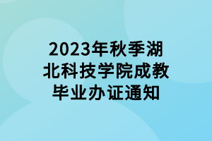 2023年秋季湖北科技學(xué)院成教畢業(yè)辦證通知