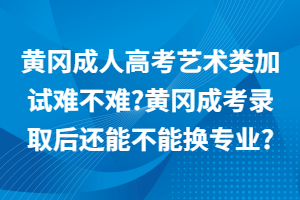 黃岡成人高考藝術(shù)類加試難不難_黃岡成考錄取后還能不能換專業(yè)_