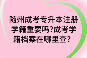 隨州成考專升本注冊學(xué)籍重要嗎_成考學(xué)籍檔案在哪里查？