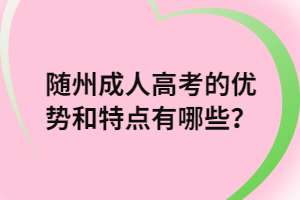 隨州成人高考的優(yōu)勢和特點有哪些？