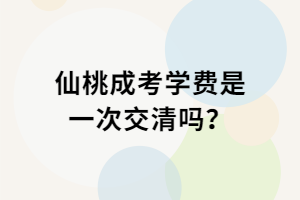 仙桃成考學(xué)費是一次交清嗎？