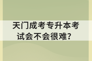 天門成考專升本考試會(huì)不會(huì)很難？