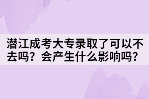 潛江成考大專錄取了可以不去嗎？會產(chǎn)生什么影響嗎？