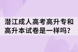 潛江成人高考高升專和高升本試卷是一樣嗎？