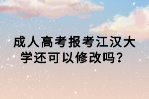 成人高考報考江漢大學還可以修改嗎？