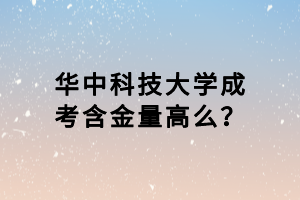 華中科技大學(xué)成考含金量高么？