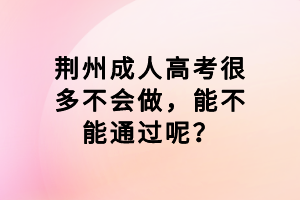 荊州成人高考很多不會做，能不能通過呢？