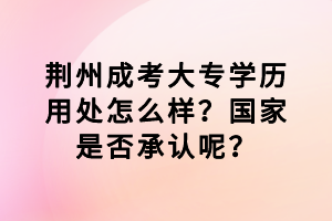 荊州成考大專學(xué)歷用處怎么樣？國家是否承認(rèn)呢？