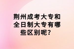 荊州成考大專和全日制大專有哪些區(qū)別呢？