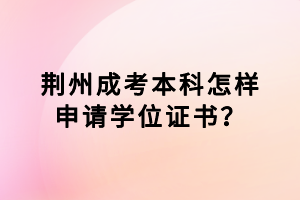 荊州成考本科怎樣申請(qǐng)學(xué)位證書？