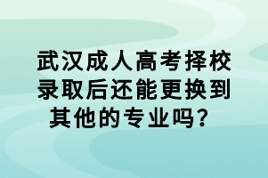 武漢成人高考擇校錄取后還能更換到其他的專業(yè)嗎？