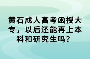 黃石成人高考函授大專，以后還能再上本科和研究生嗎？