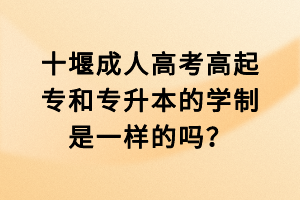 十堰成人高考高起專和專升本的學(xué)制是一樣的嗎？