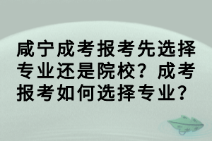 咸寧成考報(bào)考先選擇專業(yè)還是院校？成考報(bào)考如何選擇專業(yè)？