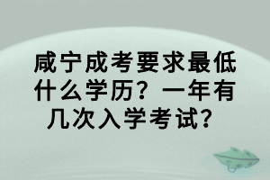 咸寧成考要求最低什么學(xué)歷？一年有幾次入學(xué)考試？