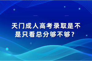 天門成人高考錄取是不是只看總分夠不夠？