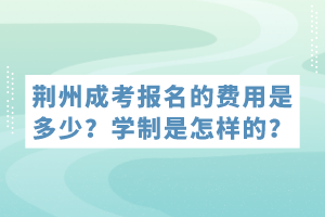 荊州成考報(bào)名的費(fèi)用是多少？學(xué)制是怎樣的？