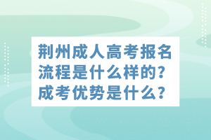 荊州成人高考報名流程是什么樣的？成考優(yōu)勢是什么？