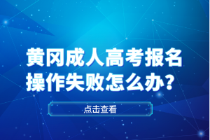 黃岡成人高考報名操作失敗怎么辦？