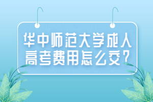 華中師范大學(xué)成人高考費(fèi)用怎么交？