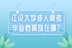 江漢大學(xué)成人高考畢業(yè)檔案放在哪？