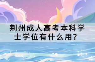 荊州成人高考本科學(xué)士學(xué)位有什么用？