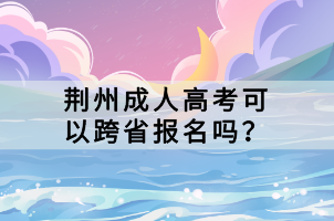 荊州成人高考可以跨省報(bào)名嗎？