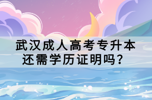 武漢成人高考專升本還需學(xué)歷證明嗎？