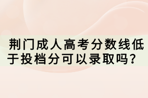 荊門成人高考分?jǐn)?shù)線低于投檔分可以錄取嗎？