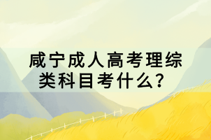 咸寧成人高考理綜類科目考什么？