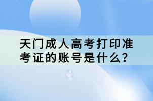 天門成人高考打印準(zhǔn)考證的賬號(hào)是什么？