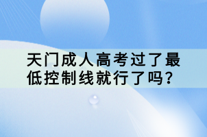 天門成人高考過(guò)了最低控制線就行了嗎？