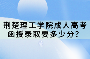 荊楚理工學(xué)院成人高考函授錄取要多少分？