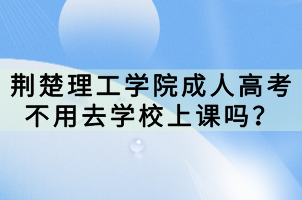 荊楚理工學(xué)院成人高考不用去學(xué)校上課嗎？