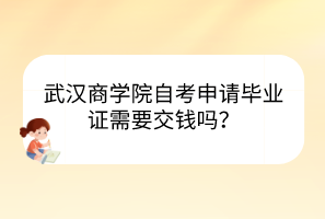 武漢商學院自考申請畢業(yè)證需要交錢嗎？