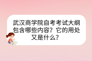 武漢商學院自考考試大綱包含哪些內容？它的用處又是什么？